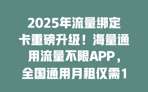 2025年流量绑定卡重磅升级！海量通用流量不限APP，全国通用月租仅需19元起