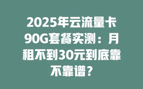2025年云流量卡90G套餐实测：月租不到30元到底靠不靠谱？