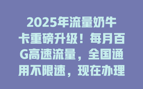 2025年流量奶牛卡重磅升级！每月百G高速流量，全国通用不限速，现在办理还送额外福利！