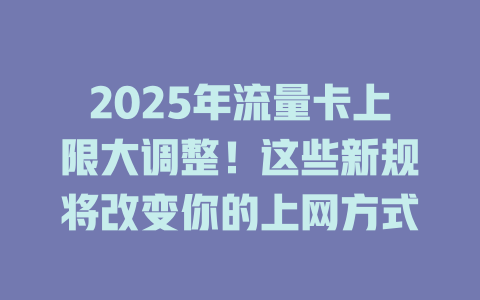 2025年流量卡上限大调整！这些新规将改变你的上网方式