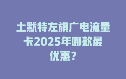 土默特左旗广电流量卡2025年哪款最优惠？