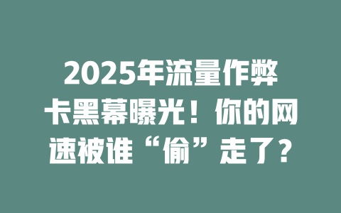 2025年流量作弊卡黑幕曝光！你的网速被谁“偷”走了？