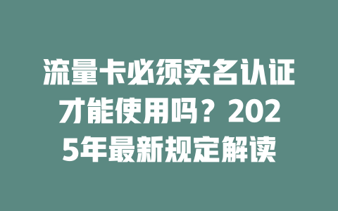 流量卡必须实名认证才能使用吗？2025年最新规定解读
