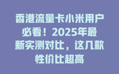 香港流量卡小米用户必看！2025年最新实测对比，这几款性价比超高