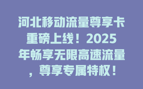 河北移动流量尊享卡重磅上线！2025年畅享无限高速流量，尊享专属特权！