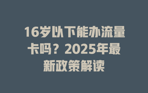 16岁以下能办流量卡吗？2025年最新政策解读