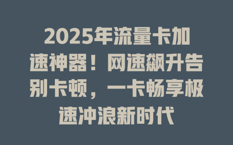 2025年流量卡加速神器！网速飙升告别卡顿，一卡畅享极速冲浪新时代