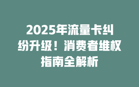 2025年流量卡纠纷升级！消费者维权指南全解析