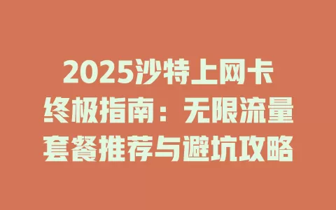 2025沙特上网卡终极指南：无限流量套餐推荐与避坑攻略