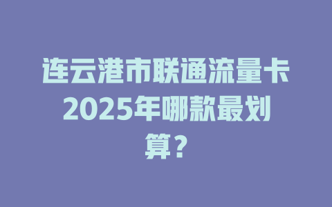 连云港市联通流量卡2025年哪款最划算？