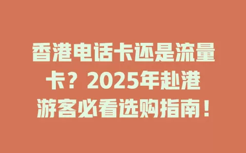 香港电话卡还是流量卡？2025年赴港游客必看选购指南！