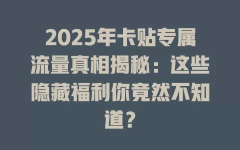2025年卡贴专属流量真相揭秘：这些隐藏福利你竟然不知道？