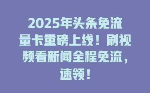 2025年头条免流量卡重磅上线！刷视频看新闻全程免流，速领！