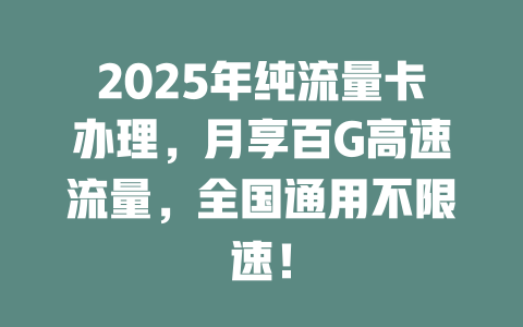 2025年纯流量卡办理，月享百G高速流量，全国通用不限速！