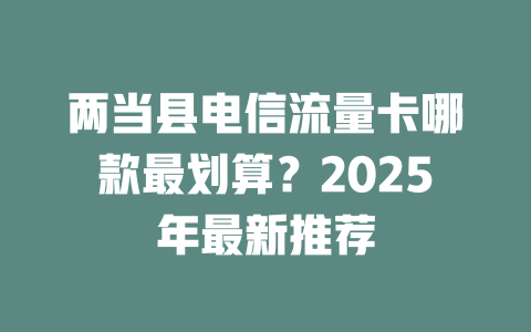 两当县电信流量卡哪款最划算？2025年最新推荐