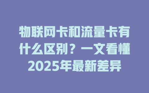 物联网卡和流量卡有什么区别？一文看懂2025年最新差异