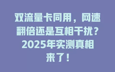 双流量卡同用，网速翻倍还是互相干扰？2025年实测真相来了！