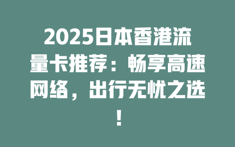 2025日本香港流量卡推荐：畅享高速网络，出行无忧之选！