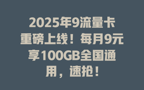 2025年9流量卡重磅上线！每月9元享100GB全国通用，速抢！