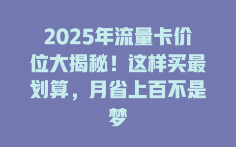 2025年流量卡价位大揭秘！这样买最划算，月省上百不是梦