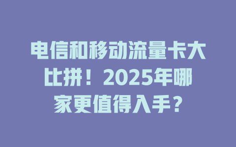 电信和移动流量卡大比拼！2025年哪家更值得入手？