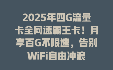2025年四G流量卡全网速霸王卡！月享百G不限速，告别WiFi自由冲浪