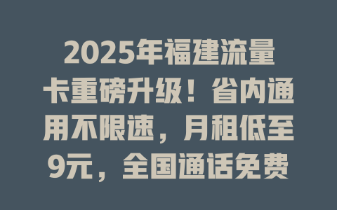 2025年福建流量卡重磅升级！省内通用不限速，月租低至9元，全国通话免费送！