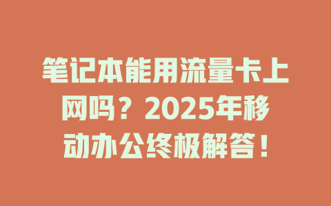笔记本能用流量卡上网吗？2025年移动办公终极解答！