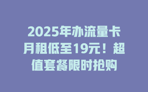 2025年办流量卡月租低至19元！超值套餐限时抢购