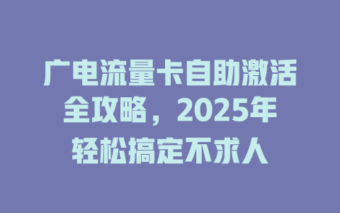 广电流量卡自助激活全攻略，2025年轻松搞定不求人