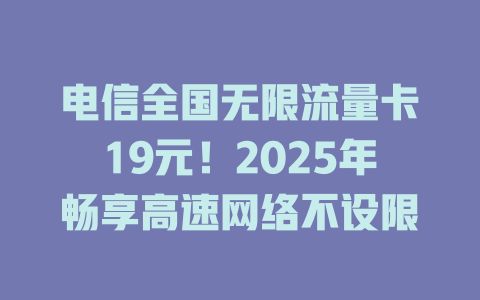 电信全国无限流量卡19元！2025年畅享高速网络不设限