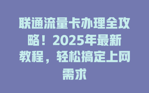 联通流量卡办理全攻略！2025年最新教程，轻松搞定上网需求