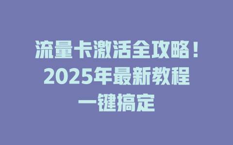 流量卡激活全攻略！2025年最新教程一键搞定