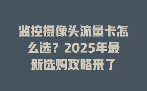 监控摄像头流量卡怎么选？2025年最新选购攻略来了