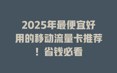 2025年最便宜好用的移动流量卡推荐！省钱必看