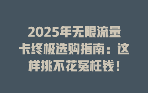 2025年无限流量卡终极选购指南：这样挑不花冤枉钱！