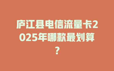 庐江县电信流量卡2025年哪款最划算？