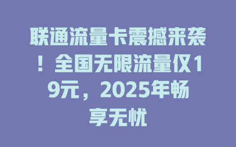 联通流量卡震撼来袭！全国无限流量仅19元，2025年畅享无忧