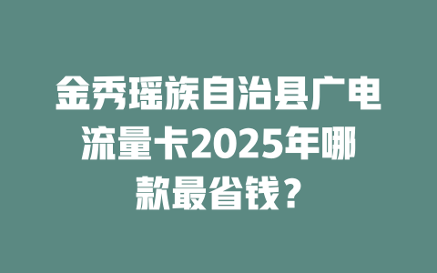 金秀瑶族自治县广电流量卡2025年哪款最省钱？