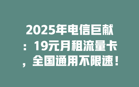 2025年电信巨献：19元月租流量卡，全国通用不限速！