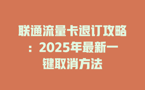 联通流量卡退订攻略：2025年最新一键取消方法