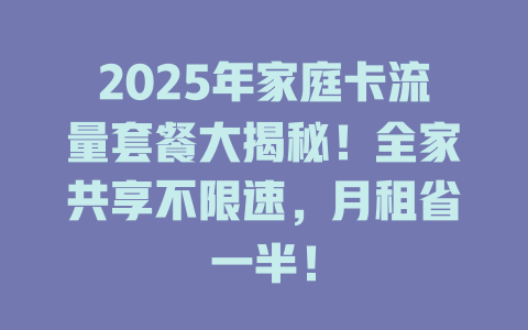 2025年家庭卡流量套餐大揭秘！全家共享不限速，月租省一半！