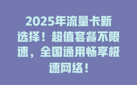 2025年流量卡新选择！超值套餐不限速，全国通用畅享极速网络！