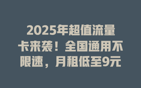 2025年超值流量卡来袭！全国通用不限速，月租低至9元
