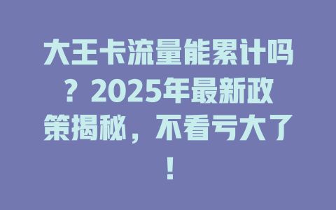大王卡流量能累计吗？2025年最新政策揭秘，不看亏大了！