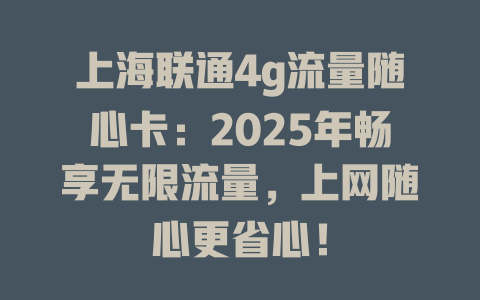上海联通4g流量随心卡：2025年畅享无限流量，上网随心更省心！