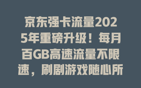京东强卡流量2025年重磅升级！每月百GB高速流量不限速，刷剧游戏随心所欲