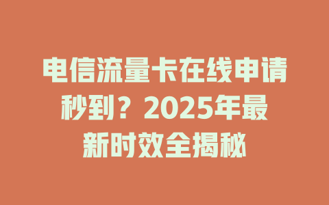 电信流量卡在线申请秒到？2025年最新时效全揭秘