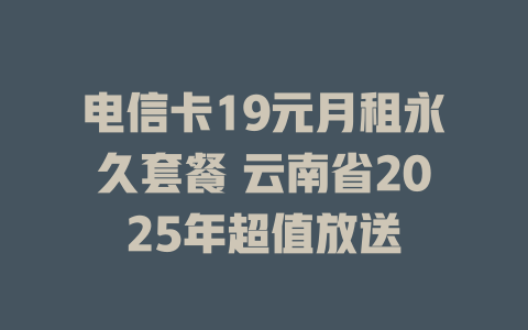 电信卡19元月租永久套餐 云南省2025年超值放送