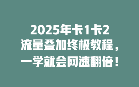 2025年卡1卡2流量叠加终极教程，一学就会网速翻倍！